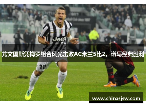 尤文图斯凭梅罗组合风光击败AC米兰5比2，谱写经典胜利