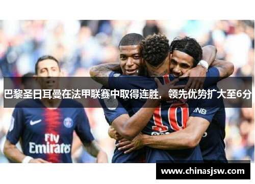 巴黎圣日耳曼在法甲联赛中取得连胜，领先优势扩大至6分