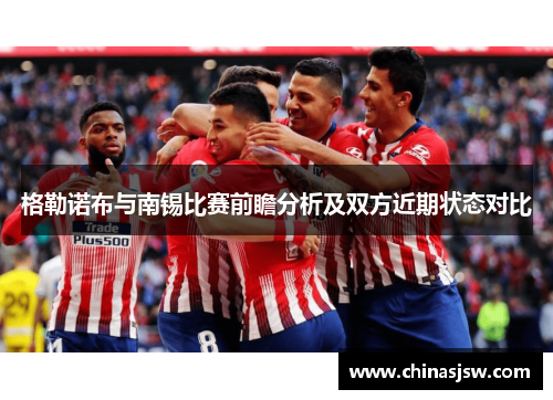 格勒诺布与南锡比赛前瞻分析及双方近期状态对比