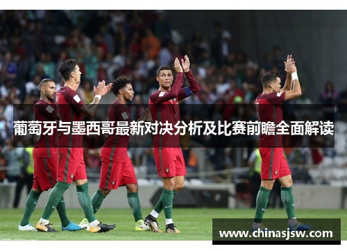 葡萄牙与墨西哥最新对决分析及比赛前瞻全面解读