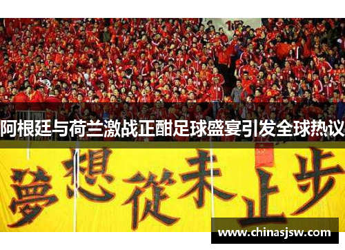阿根廷与荷兰激战正酣足球盛宴引发全球热议