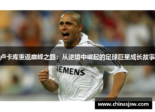 卢卡库重返巅峰之路：从逆境中崛起的足球巨星成长故事