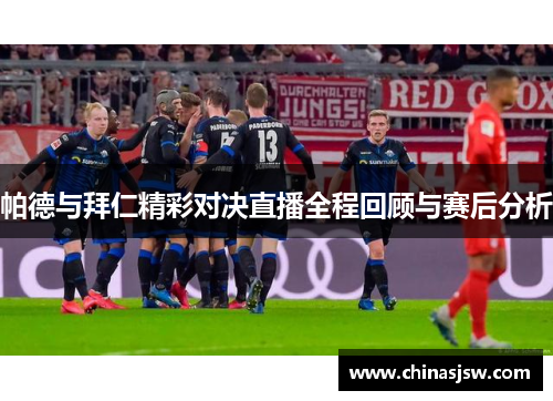 帕德与拜仁精彩对决直播全程回顾与赛后分析