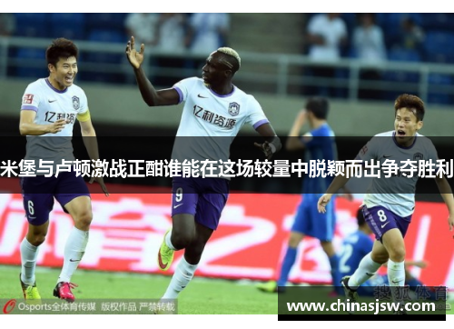 米堡与卢顿激战正酣谁能在这场较量中脱颖而出争夺胜利