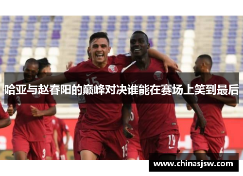 哈亚与赵春阳的巅峰对决谁能在赛场上笑到最后