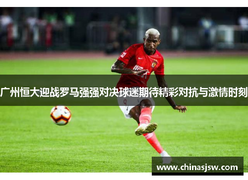 广州恒大迎战罗马强强对决球迷期待精彩对抗与激情时刻